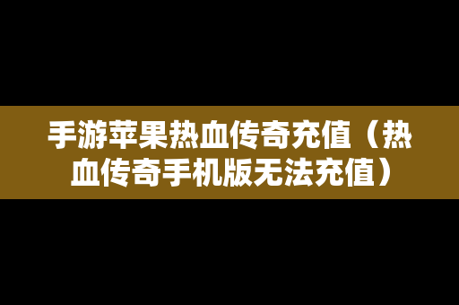 手游苹果热血传奇充值（热血传奇手机版无法充值）