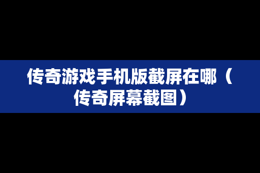 传奇游戏手机版截屏在哪（传奇屏幕截图）