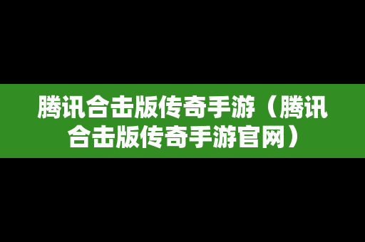 腾讯合击版传奇手游（腾讯合击版传奇手游官网）