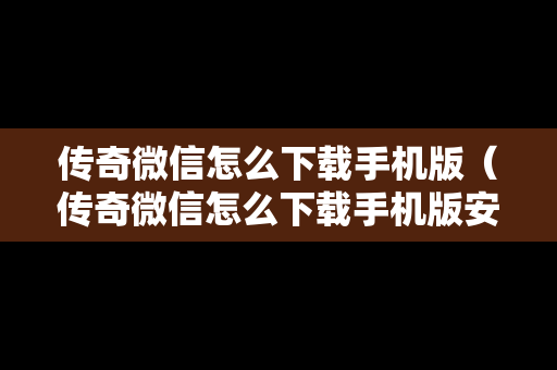 传奇微信怎么下载手机版（传奇微信怎么下载手机版安装）