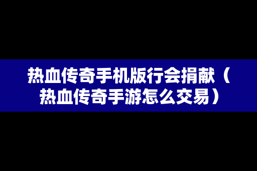 热血传奇手机版行会捐献（热血传奇手游怎么交易）
