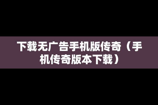 下载无广告手机版传奇（手机传奇版本下载）