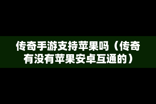 传奇手游支持苹果吗（传奇有没有苹果安卓互通的）