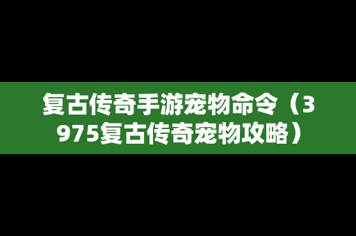 复古传奇手游宠物命令（3975复古传奇宠物攻略）
