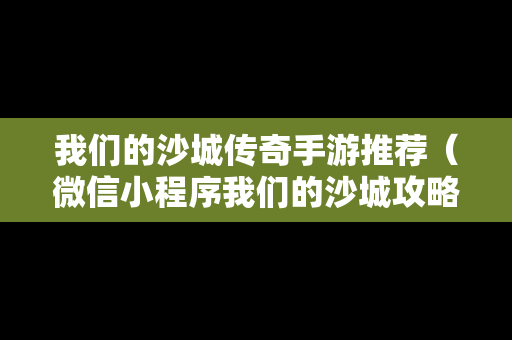 我们的沙城传奇手游推荐（微信小程序我们的沙城攻略）