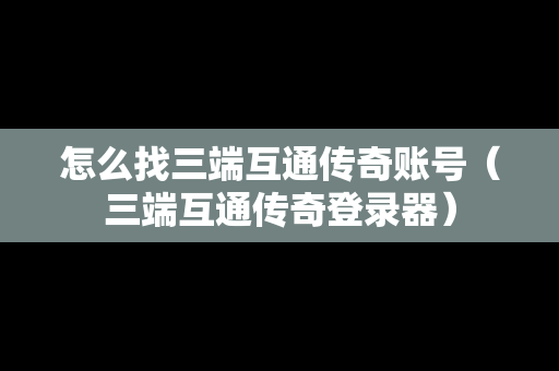 怎么找三端互通传奇账号（三端互通传奇登录器）