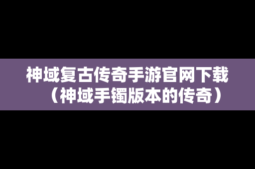 神域复古传奇手游官网下载（神域手镯版本的传奇）