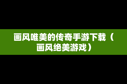 画风唯美的传奇手游下载（画风绝美游戏）