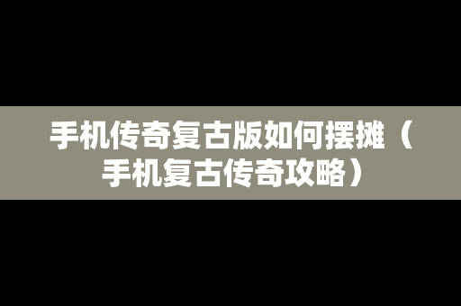 手机传奇复古版如何摆摊（手机复古传奇攻略）