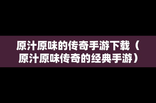 原汁原味的传奇手游下载（原汁原味传奇的经典手游）