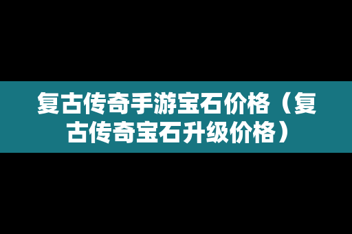 复古传奇手游宝石价格（复古传奇宝石升级价格）