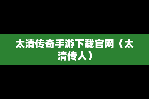太清传奇手游下载官网（太清传人）