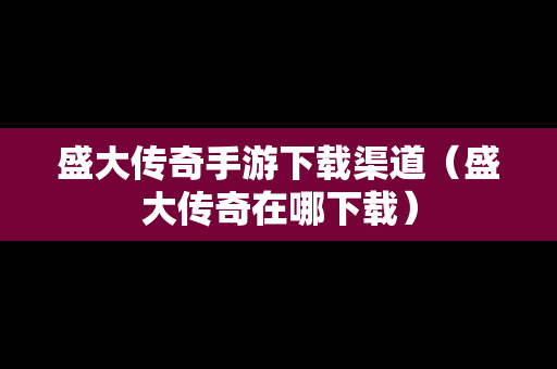 盛大传奇手游下载渠道（盛大传奇在哪下载）