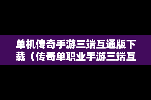 单机传奇手游三端互通版下载（传奇单职业手游三端互通）-第1张图片-传奇手游SF发布网
