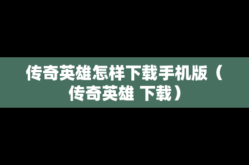 传奇英雄怎样下载手机版（传奇英雄 下载）