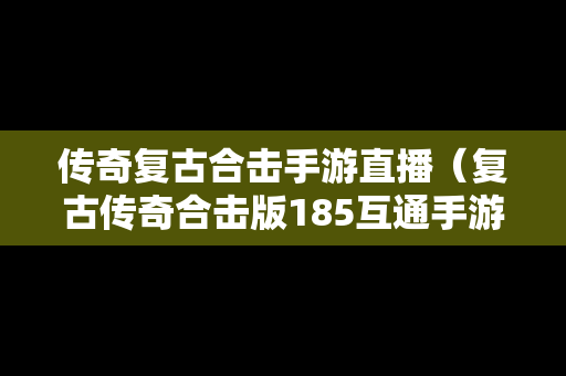 传奇复古合击手游直播（复古传奇合击版185互通手游）-第1张图片-传奇手游SF发布网