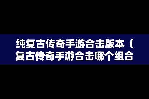 纯复古传奇手游合击版本（复古传奇手游合击哪个组合厉害）