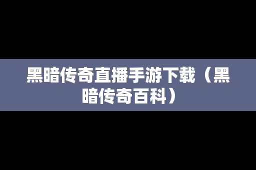 黑暗传奇直播手游下载（黑暗传奇百科）