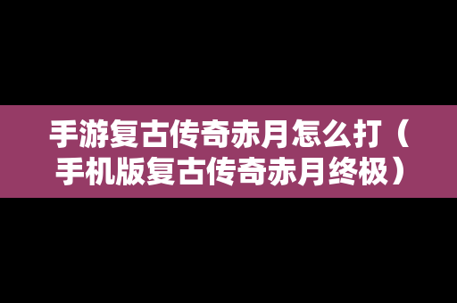 手游复古传奇赤月怎么打（手机版复古传奇赤月终极）-第1张图片-传奇手游SF发布网