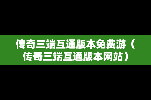 传奇三端互通版本免费游（传奇三端互通版本网站）