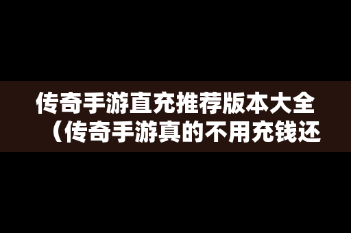 传奇手游直充推荐版本大全（传奇手游真的不用充钱还可以赚钱）