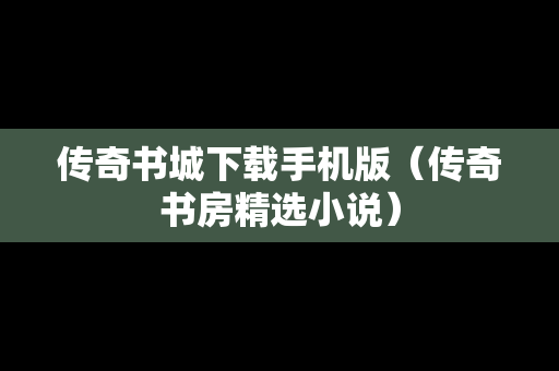 传奇书城下载手机版（传奇书房精选小说）