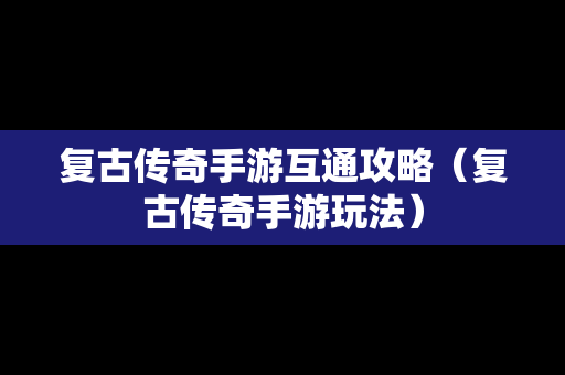 复古传奇手游互通攻略（复古传奇手游玩法）