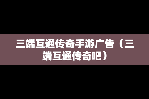 三端互通传奇手游广告（三端互通传奇吧）