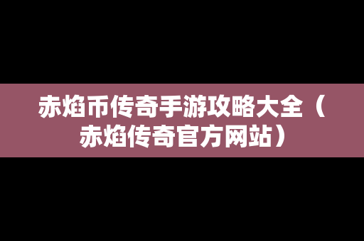 赤焰币传奇手游攻略大全（赤焰传奇官方网站）