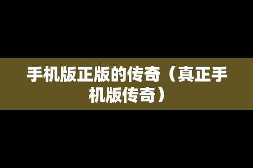 手机版正版的传奇（真正手机版传奇）