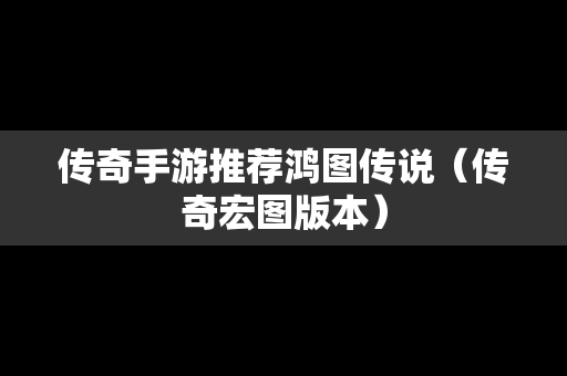 传奇手游推荐鸿图传说（传奇宏图版本）