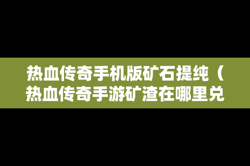 热血传奇手机版矿石提纯（热血传奇手游矿渣在哪里兑换）