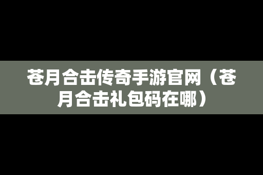 苍月合击传奇手游官网（苍月合击礼包码在哪）