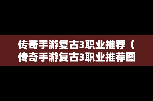 传奇手游复古3职业推荐（传奇手游复古3职业推荐图）
