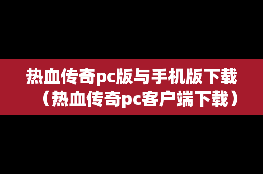 热血传奇pc版与手机版下载（热血传奇pc客户端下载）