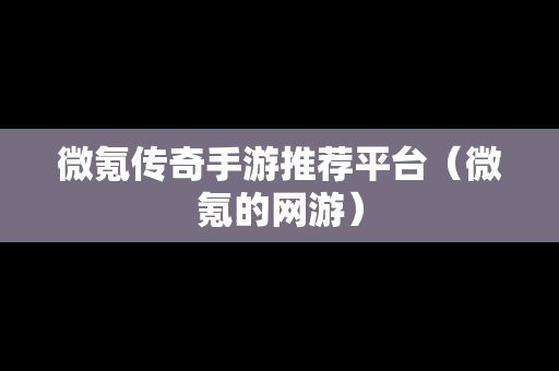 微氪传奇手游推荐平台（微氪的网游）