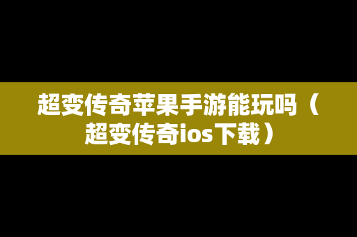 超变传奇苹果手游能玩吗（超变传奇ios下载）