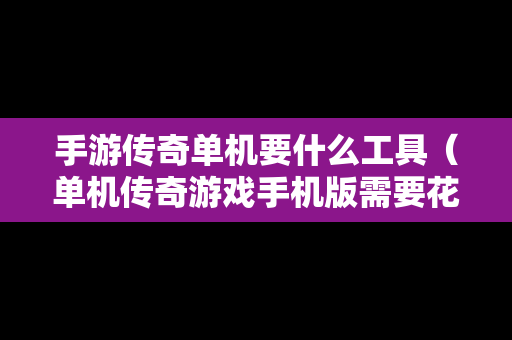 手游传奇单机要什么工具（单机传奇游戏手机版需要花钱吗?）