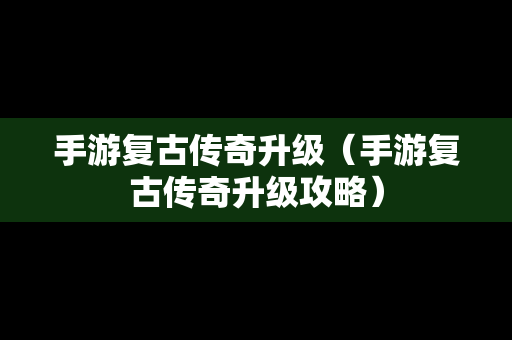 手游复古传奇升级（手游复古传奇升级攻略）
