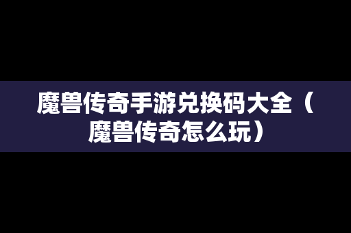 魔兽传奇手游兑换码大全（魔兽传奇怎么玩）