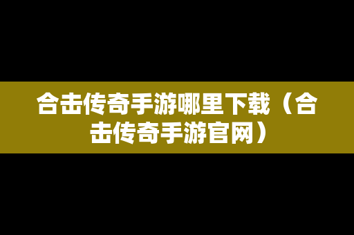 合击传奇手游哪里下载（合击传奇手游官网）