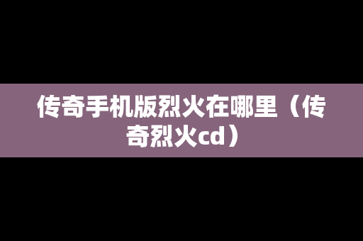 传奇手机版烈火在哪里（传奇烈火cd）
