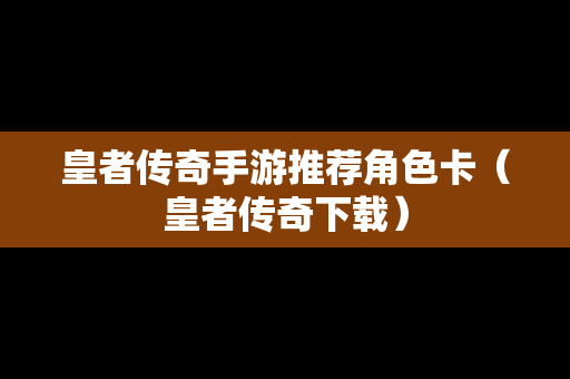 皇者传奇手游推荐角色卡（皇者传奇下载）