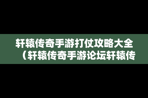 轩辕传奇手游打仗攻略大全（轩辕传奇手游论坛轩辕传奇手游平民攻略介绍）