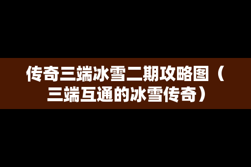 传奇三端冰雪二期攻略图（三端互通的冰雪传奇）