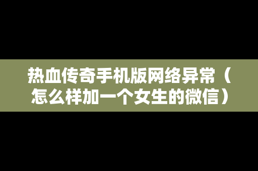 热血传奇手机版网络异常（怎么样加一个女生的微信）