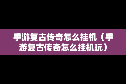 手游复古传奇怎么挂机（手游复古传奇怎么挂机玩）