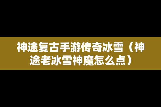 神途复古手游传奇冰雪（神途老冰雪神魔怎么点）