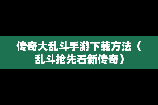 传奇大乱斗手游下载方法（乱斗抢先看新传奇）