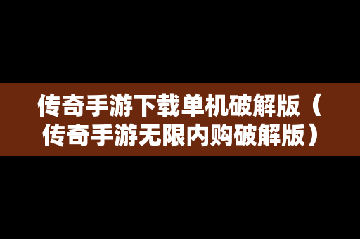 传奇手游下载单机破解版（传奇手游无限内购破解版）